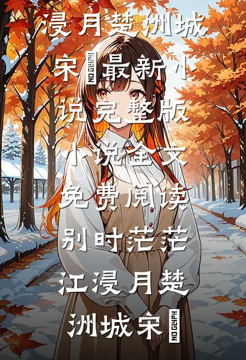 别时茫茫江浸月楚洲城宋玥最新小说_完整版小说全文免费阅读别时茫茫江浸月(楚洲城宋玥)
