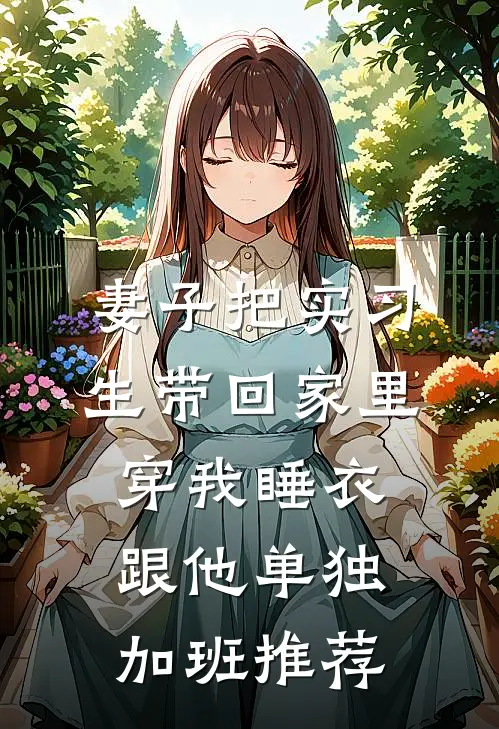 妻子把实习生带回家里，穿我睡衣跟他单独加班推荐