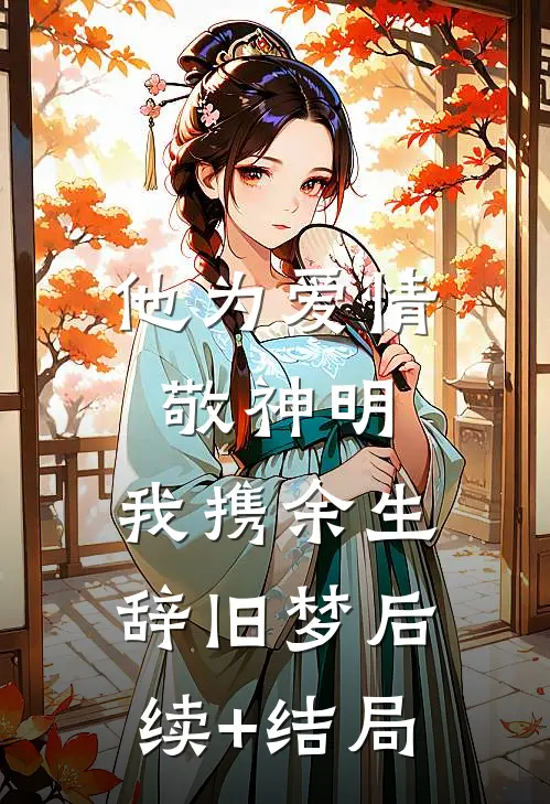 他为爱情敬神明，我携余生辞旧梦后续+结局