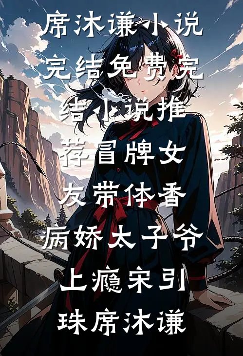 冒牌女友带体香，病娇太子爷上瘾(宋引珠席沐谦)小说完结免费_完结小说推荐冒牌女友带体香，病娇太子爷上瘾宋引珠席沐谦