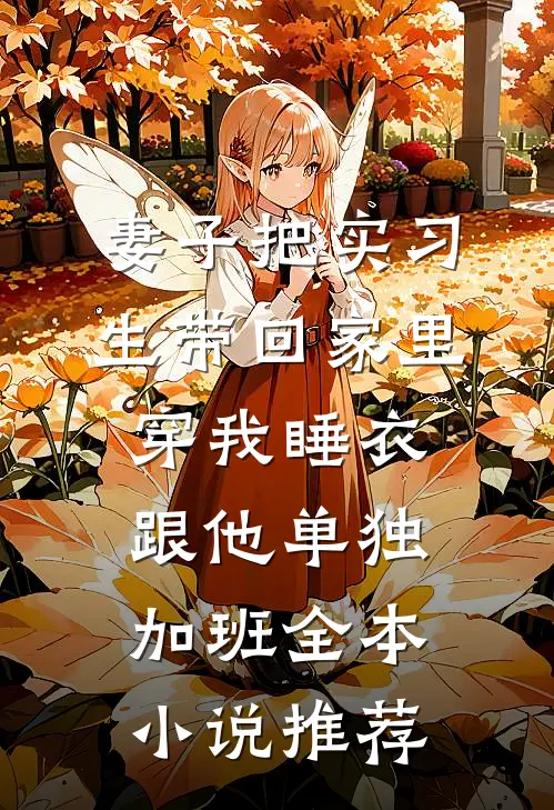 妻子把实习生带回家里，穿我睡衣跟他单独加班全本小说推荐