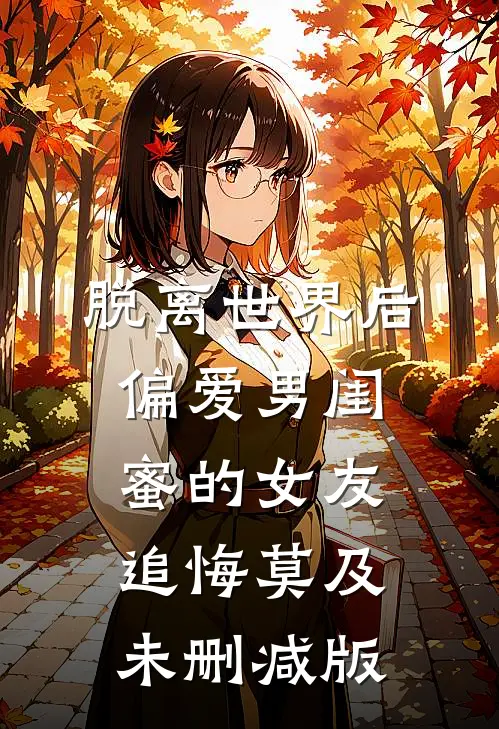 脱离世界后，偏爱男闺蜜的女友追悔莫及未删减版