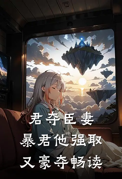 君夺臣妻，暴君他强取又豪夺畅读