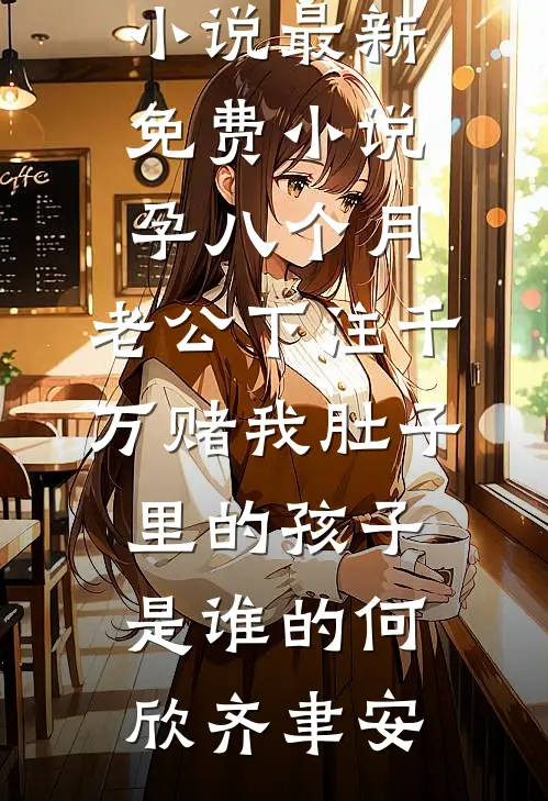孕八个月，老公下注千万赌我肚子里的孩子是谁的(何欣齐聿安)热门的小说_最新免费小说孕八个月，老公下注千万赌我肚子里的孩子是谁的(何欣齐聿安)