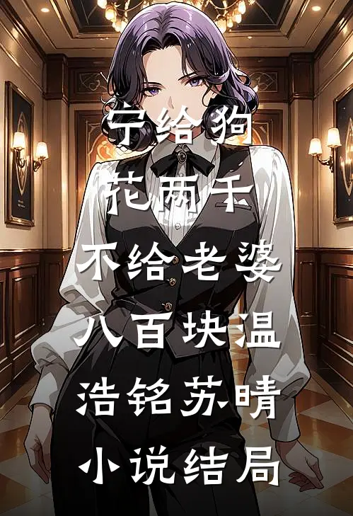 宁给狗花两千，不给老婆八百块温浩铭苏晴小说结局