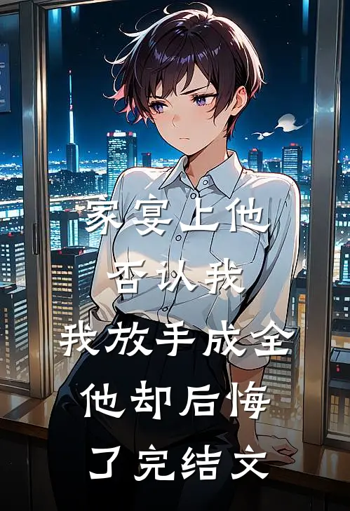 家宴上他否认我，我放手成全他却后悔了完结文