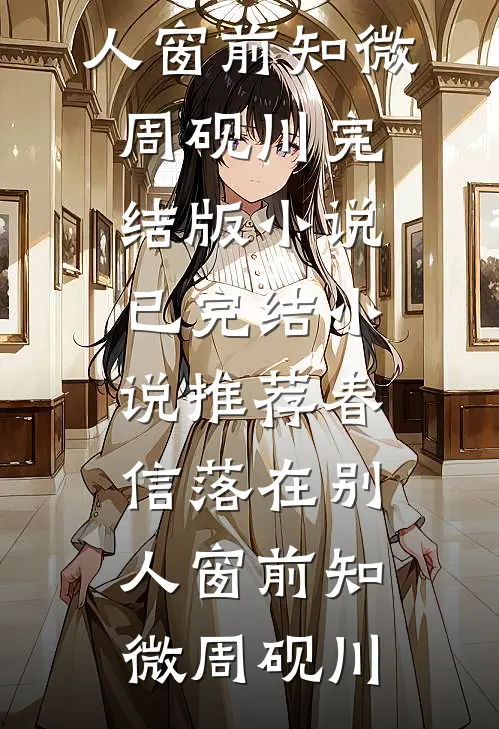 春信落在别人窗前知微周砚川完结版小说_已完结小说推荐春信落在别人窗前知微周砚川