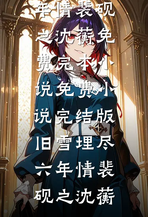 旧雪埋尽六年情裴砚之沈蘅免费完本小说_免费小说完结版旧雪埋尽六年情裴砚之沈蘅