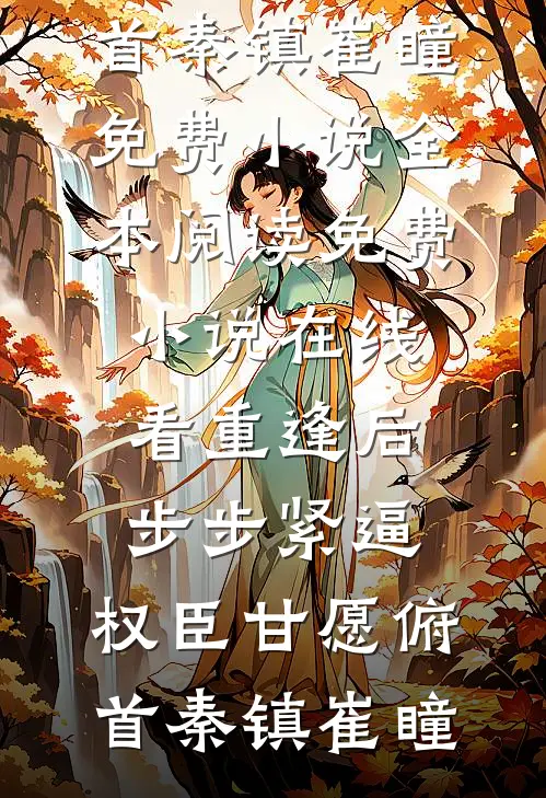 重逢后步步紧逼，权臣甘愿俯首秦镇崔瞳免费小说全本阅读_免费小说在线看重逢后步步紧逼，权臣甘愿俯首秦镇崔瞳