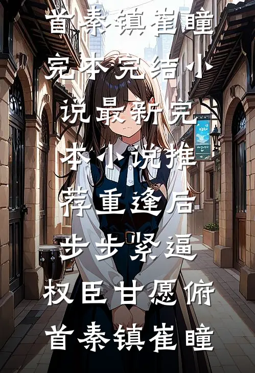重逢后步步紧逼，权臣甘愿俯首(秦镇崔瞳)完本完结小说_最新完本小说推荐重逢后步步紧逼，权臣甘愿俯首秦镇崔瞳