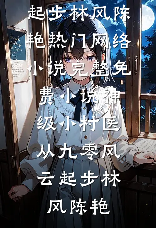 神级小村医：从九零风云起步(林风陈艳)热门网络小说_完整免费小说神级小村医：从九零风云起步林风陈艳