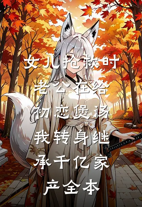 女儿抢救时老公在给初恋煲汤，我转身继承千亿家产全本