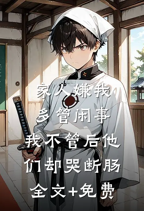 家人嫌我多管闲事，我不管后他们却哭断肠全文+免费