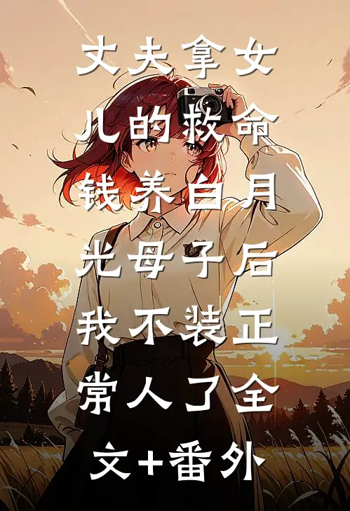 丈夫拿女儿的救命钱养白月光母子后，我不装正常人了全文+番外