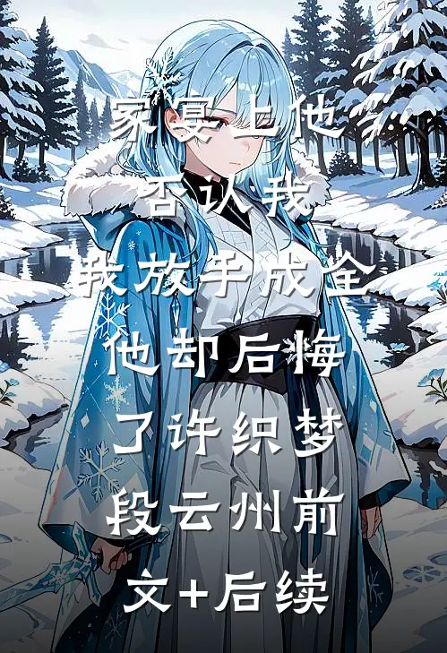 家宴上他否认我，我放手成全他却后悔了许织梦段云州前文+后续