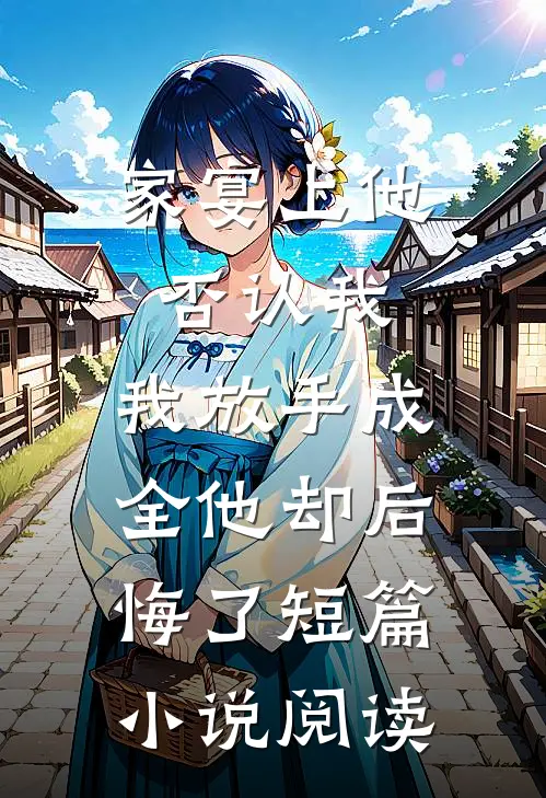 家宴上他否认我，我放手成全他却后悔了短篇小说阅读
