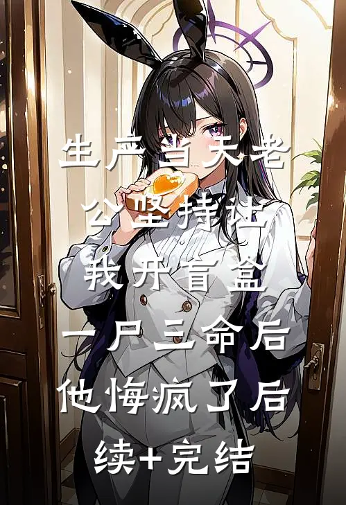 生产当天老公坚持让我开盲盒，一尸三命后他悔疯了后续+完结
