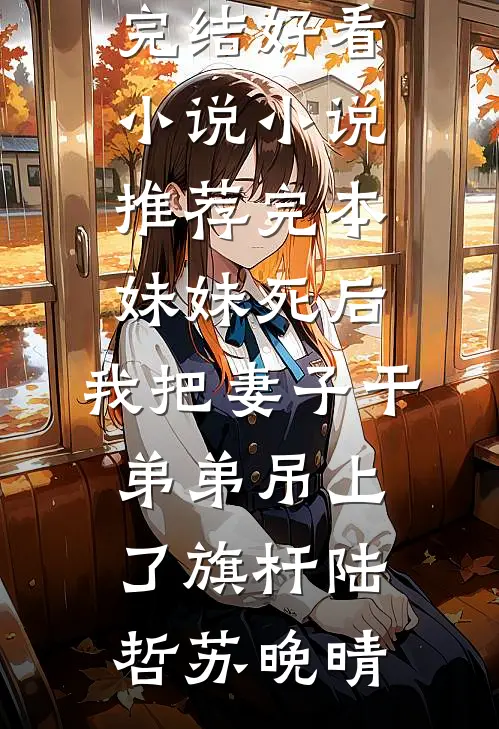 妹妹死后，我把妻子干弟弟吊上了旗杆(陆哲苏晚晴)完结好看小说_小说推荐完本妹妹死后，我把妻子干弟弟吊上了旗杆陆哲苏晚晴