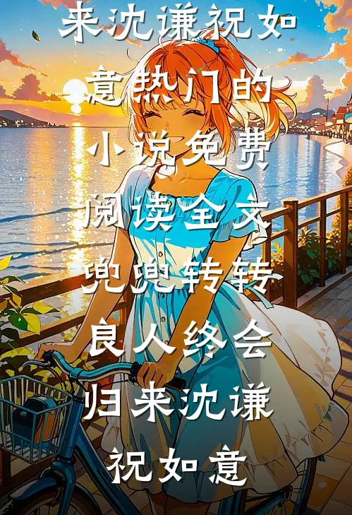 兜兜转转，良人终会归来(沈谦祝如意)热门的小说_免费阅读全文兜兜转转，良人终会归来沈谦祝如意