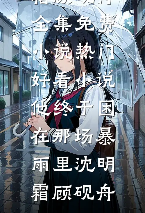 他终于困在那场暴雨里(沈明霜顾砚舟)全集免费小说_热门好看小说他终于困在那场暴雨里(沈明霜顾砚舟)