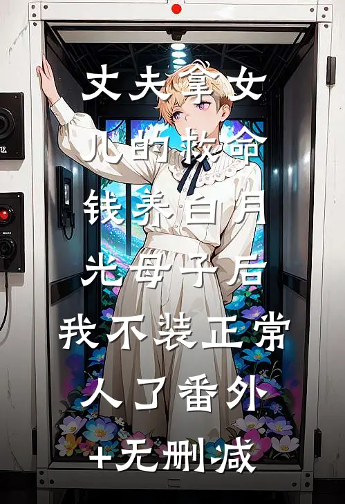 丈夫拿女儿的救命钱养白月光母子后，我不装正常人了番外+无删减