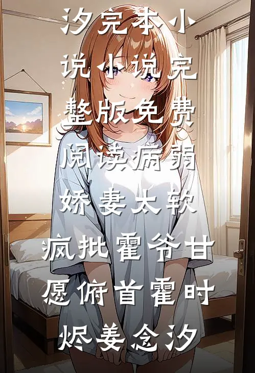 病弱娇妻太软，疯批霍爷甘愿俯首霍时烬姜念汐完本小说_小说完整版免费阅读病弱娇妻太软，疯批霍爷甘愿俯首(霍时烬姜念汐)