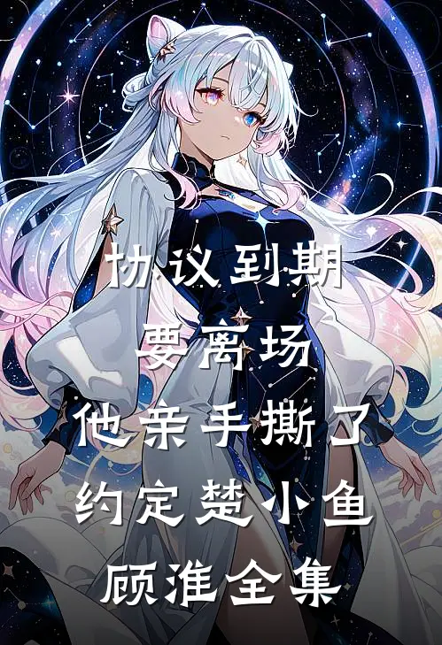 协议到期要离场，他亲手撕了约定楚小鱼顾淮全集