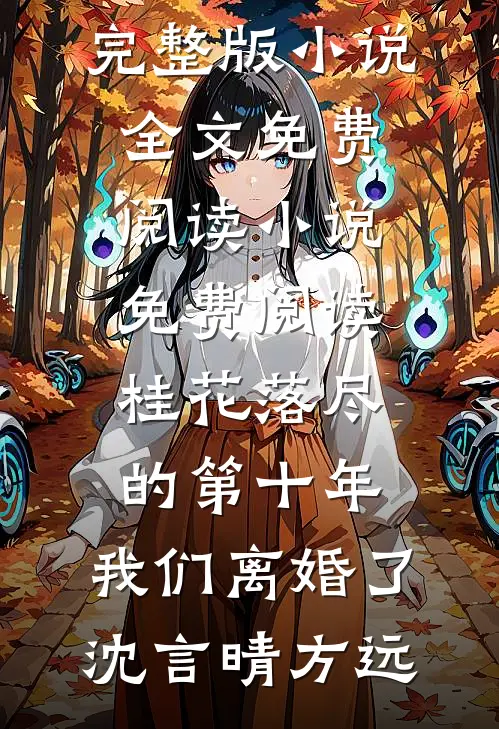 桂花落尽的第十年，我们离婚了(沈言晴方远)完整版小说全文免费阅读_小说免费阅读桂花落尽的第十年，我们离婚了沈言晴方远