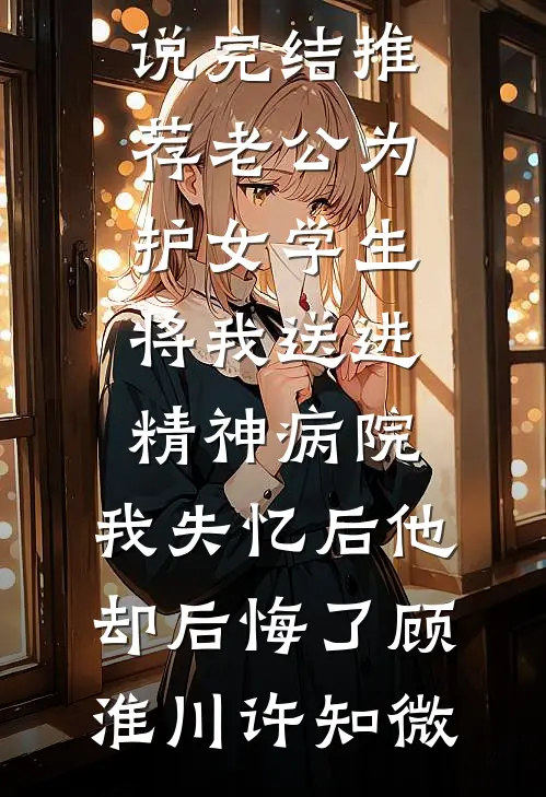 老公为护女学生将我送进精神病院，我失忆后他却后悔了(顾淮川许知微)完结免费小说_小说完结推荐老公为护女学生将我送进精神病院，我失忆后他却后悔了顾淮川许知微