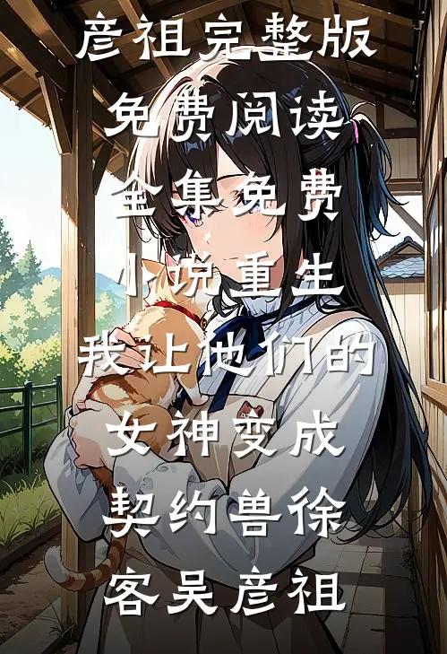 重生，我让他们的女神变成契约兽徐客吴彦祖完整版免费阅读_全集免费小说重生，我让他们的女神变成契约兽徐客吴彦祖