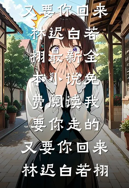 我要你走的，又要你回来林迟白若栩最新全本小说_免费阅读我要你走的，又要你回来林迟白若栩