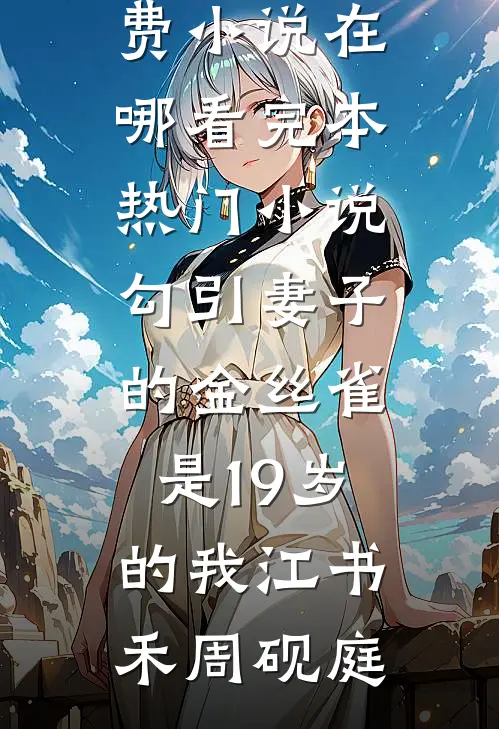 勾引妻子的金丝雀是19岁的我(江书禾周砚庭)免费小说在哪看_完本热门小说勾引妻子的金丝雀是19岁的我(江书禾周砚庭)