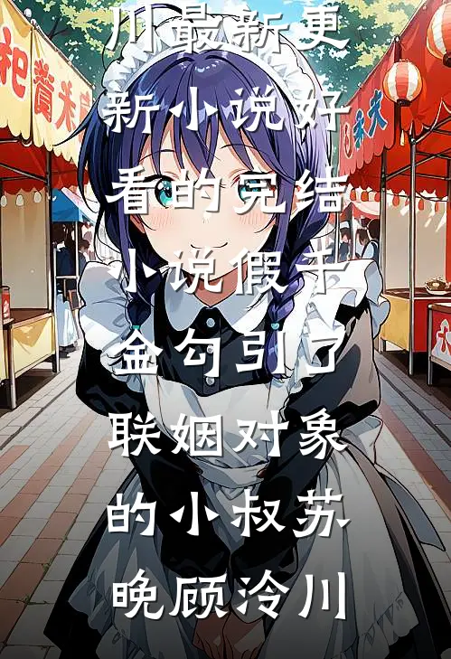 假千金勾引了联姻对象的小叔苏晚顾泠川最新更新小说_好看的完结小说假千金勾引了联姻对象的小叔(苏晚顾泠川)