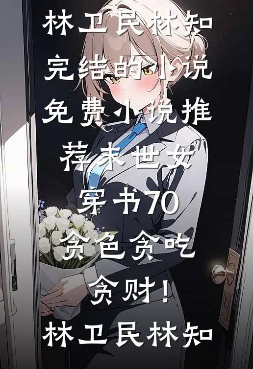 末世女穿书70，贪色贪吃贪财！(林卫民林知)完结的小说_免费小说推荐末世女穿书70，贪色贪吃贪财！林卫民林知
