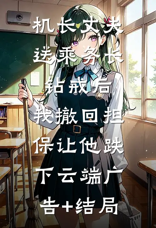 机长丈夫送乘务长钻戒后，我撤回担保让他跌下云端广告+结局