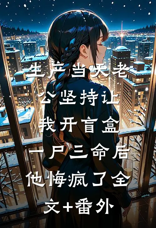 生产当天老公坚持让我开盲盒，一尸三命后他悔疯了全文+番外