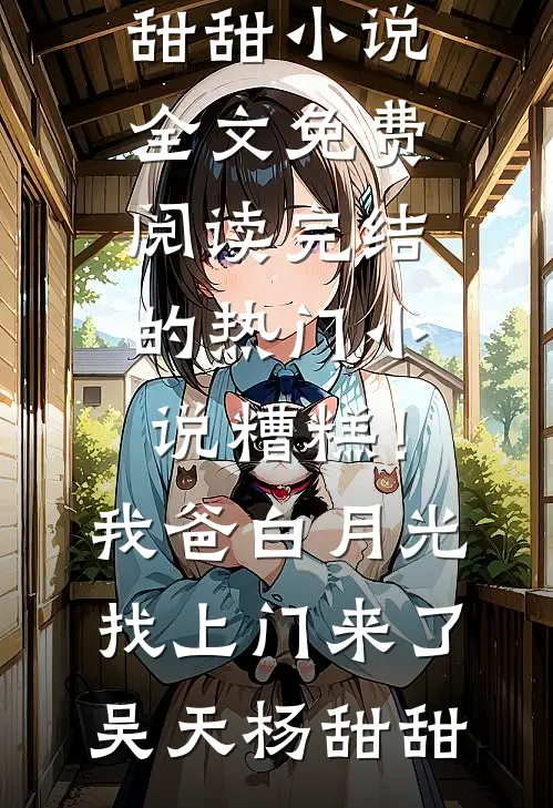 糟糕！我爸白月光找上门来了吴天杨甜甜小说全文免费阅读_完结的热门小说糟糕！我爸白月光找上门来了吴天杨甜甜