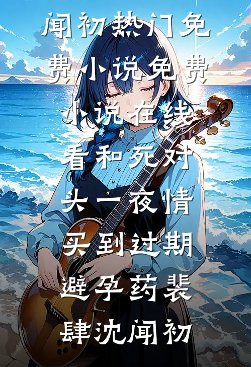 和死对头一夜情，买到过期避孕药裴肆沈闻初热门免费小说_免费小说在线看和死对头一夜情，买到过期避孕药裴肆沈闻初