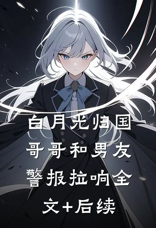 白月光归国，哥哥和男友警报拉响全文+后续