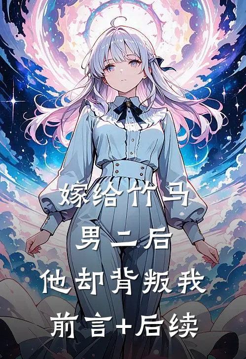 嫁给竹马男二后，他却背叛我前言+后续