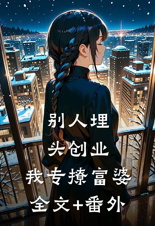 别人埋头创业，我专撩富婆全文+番外