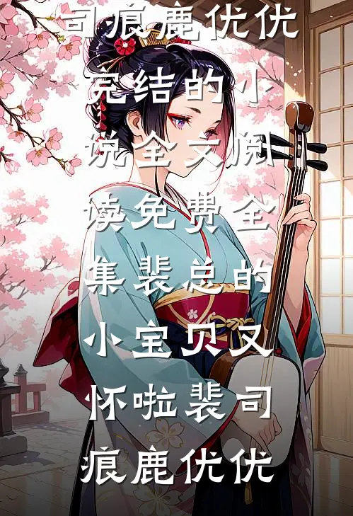 裴总的小宝贝又怀啦裴司痕鹿优优完结的小说_全文阅读免费全集裴总的小宝贝又怀啦裴司痕鹿优优