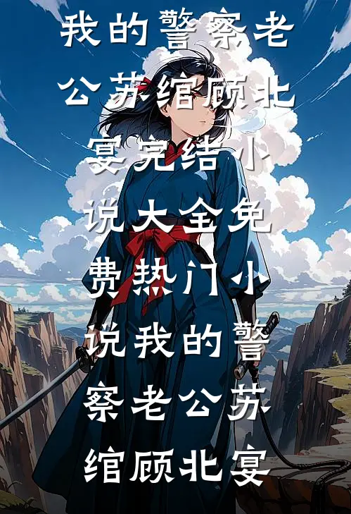 我的警察老公(苏绾顾北宴)完结小说大全_免费热门小说我的警察老公苏绾顾北宴