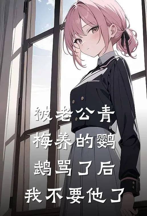 被老公青梅养的鹦鹉骂了后，我不要他了