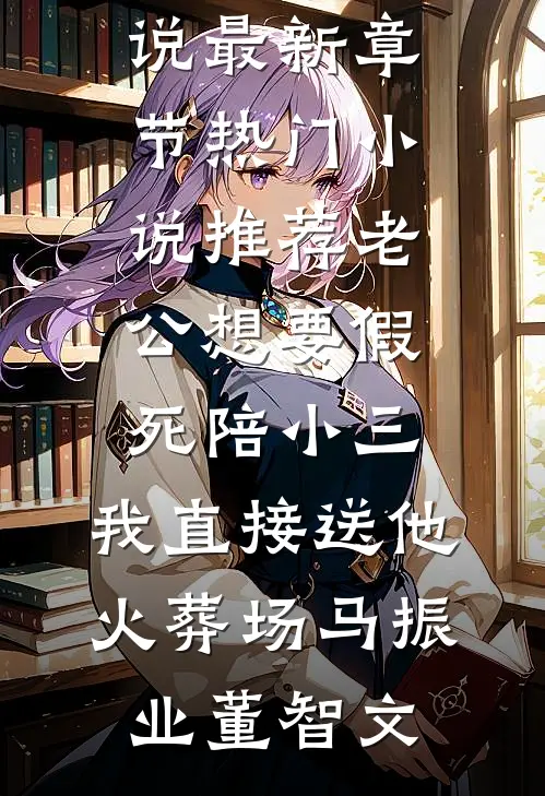 老公想要假死陪小三，我直接送他火葬场马振业董智文小说最新章节_热门小说推荐老公想要假死陪小三，我直接送他火葬场(马振业董智文)