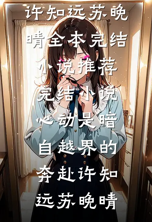 心动是暗自越界的奔赴(许知远苏晚晴)全本完结小说_推荐完结小说心动是暗自越界的奔赴许知远苏晚晴