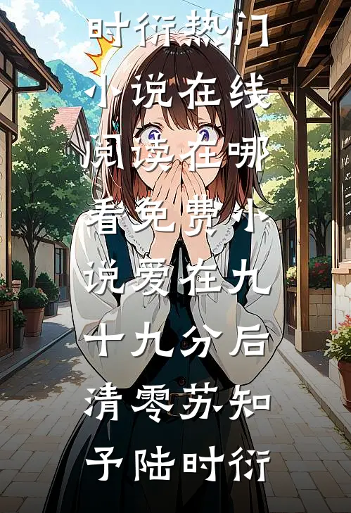 爱在九十九分后清零(苏知予陆时衍)热门小说在线阅读_在哪看免费小说爱在九十九分后清零(苏知予陆时衍)