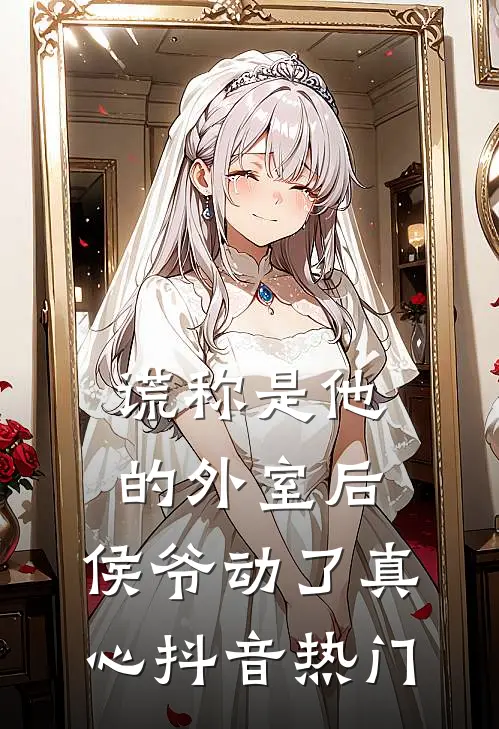 谎称是他的外室后，侯爷动了真心抖音热门