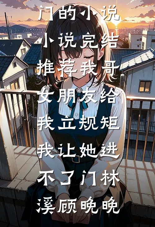 我哥女朋友给我立规矩，我让她进不了门(林溪顾晚晚)热门的小说_小说完结推荐我哥女朋友给我立规矩，我让她进不了门林溪顾晚晚