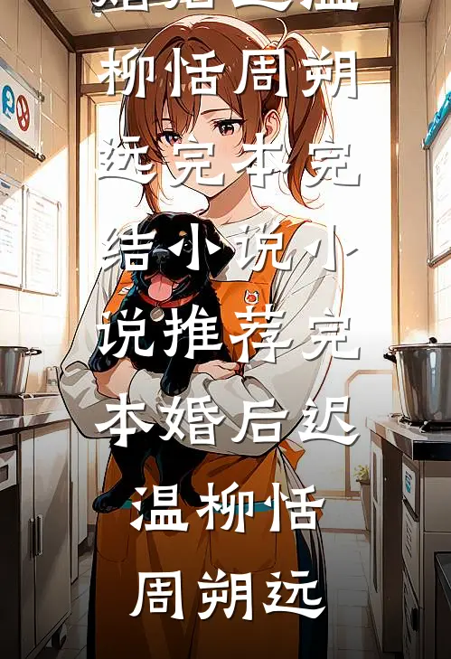 婚后迟温(柳恬周朔远)完本完结小说_小说推荐完本婚后迟温柳恬周朔远